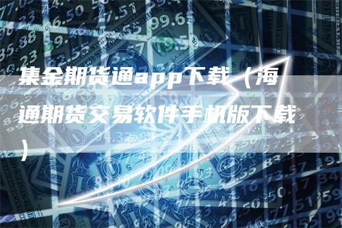 集金期货通app下载（海通期货交易软件手机版下载）