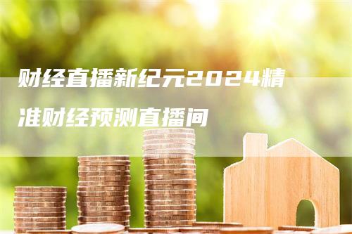 财经直播新纪元2024精准财经预测直播间