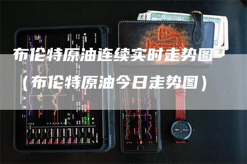 布伦特原油连续实时走势图（布伦特原油今日走势图）