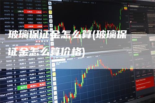 玻璃保证金怎么算(玻璃保证金怎么算价格)