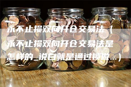 永不止损双向开仓交易法（永不止损双向开仓交易法是怎样的_说白就是通过锁做...）