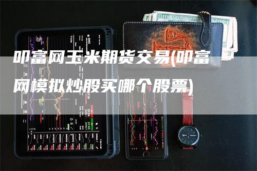 叩富网玉米期货交易(叩富网模拟炒股买哪个股票)