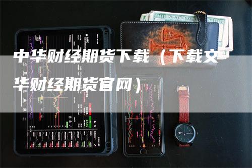 中华财经期货下载（下载文华财经期货官网）