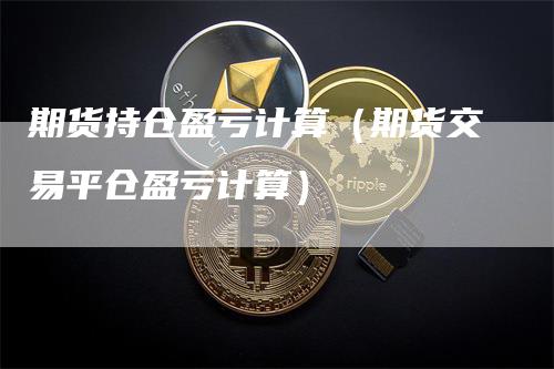 期货持仓盈亏计算（期货交易平仓盈亏计算）