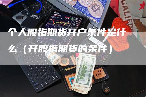 个人股指期货开户条件是什么（开股指期货的条件）