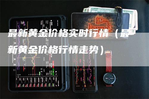 最新黄金价格实时行情（最新黄金价格行情走势）