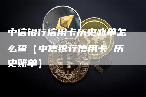 中信银行信用卡历史账单怎么查（中信银行信用卡 历史账单）