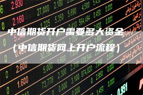 中信期货开户需要多大资金（中信期货网上开户流程）