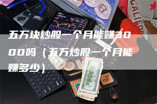 五万块炒股一个月能赚3000吗（五万炒股一个月能赚多少）