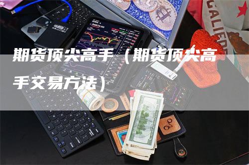 期货顶尖高手（期货顶尖高手交易方法）