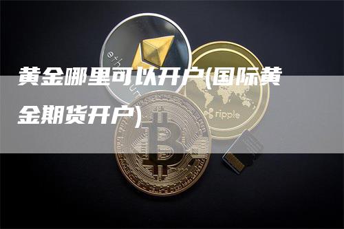 黄金哪里可以开户(国际黄金期货开户)