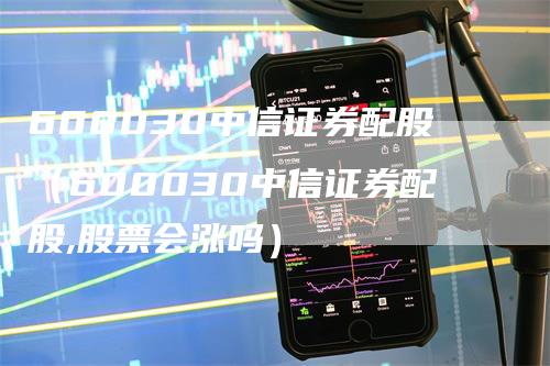 600030中信证券配股（600030中信证券配股,股票会涨吗）