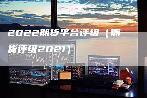 2022期货平台评级（期货评级2021）