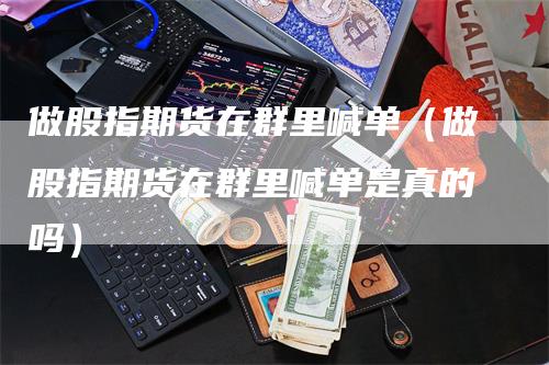 做股指期货在群里喊单（做股指期货在群里喊单是真的吗）