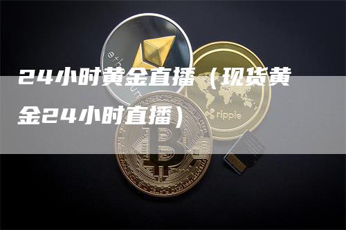 24小时黄金直播（现货黄金24小时直播）