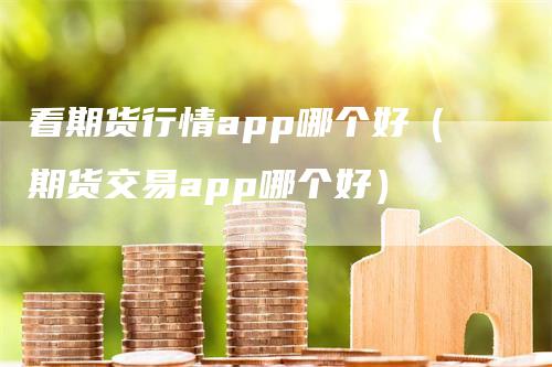 看期货行情app哪个好（期货交易app哪个好）