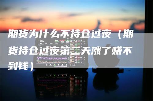 期货为什么不持仓过夜（期货持仓过夜第二天涨了赚不到钱）