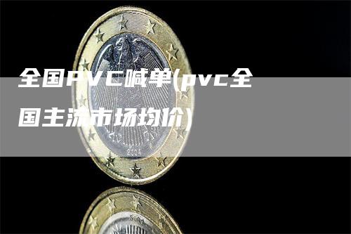 全国PVC喊单(pvc全国主流市场均价)