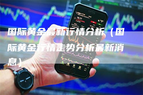 国际黄金最新行情分析（国际黄金行情走势分析最新消息）