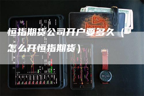 恒指期货公司开户要多久（怎么开恒指期货）