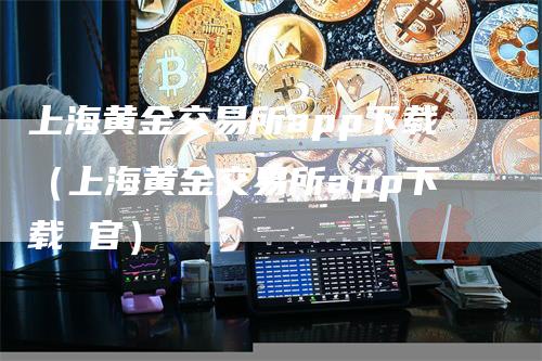 上海黄金交易所app下载（上海黄金交易所app下载 官）