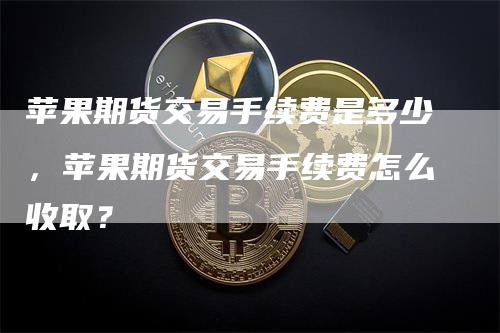 苹果期货交易手续费是多少，苹果期货交易手续费怎么收取？