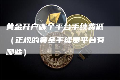 黄金开户哪个平台手续费低（正规的黄金手续费平台有哪些）