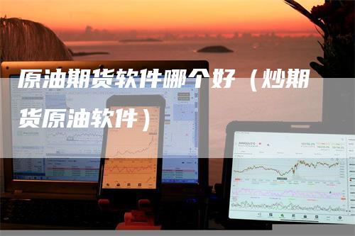 原油期货软件哪个好（炒期货原油软件）