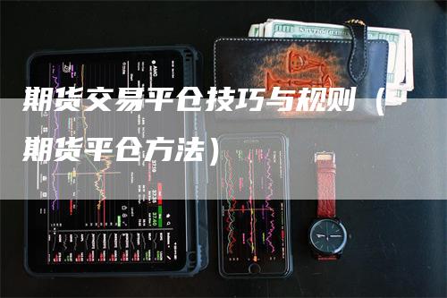 期货交易平仓技巧与规则（期货平仓方法）