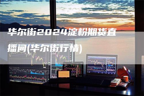 华尔街2024淀粉期货直播间(华尔街行情)