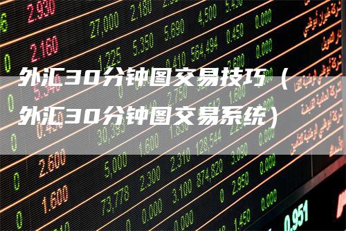 外汇30分钟图交易技巧（外汇30分钟图交易系统）