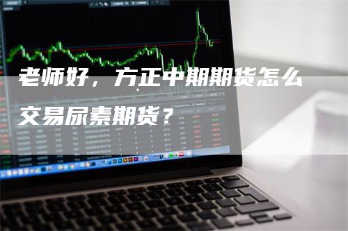 老师好，方正中期期货怎么交易尿素期货？