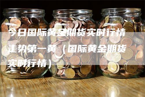 今日国际黄金期货实时行情走势第一黄（国际黄金期货实时行情）