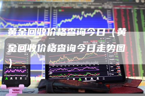 黄金回收价格查询今日（黄金回收价格查询今日走势图）