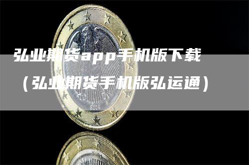 弘业期货app手机版下载（弘业期货手机版弘运通）