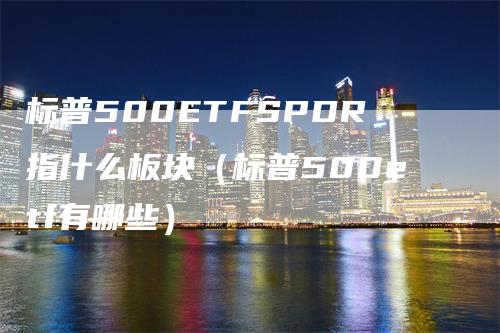 标普500ETFSPDR指什么板块（标普500etf有哪些）