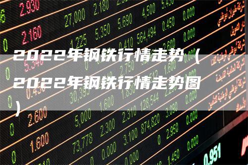 2022年钢铁行情走势（2022年钢铁行情走势图）