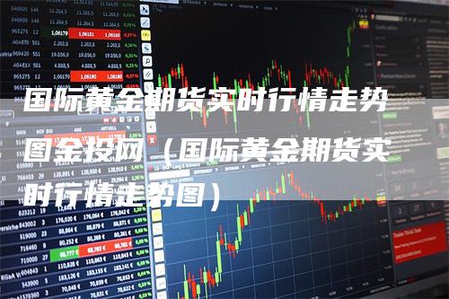 国际黄金期货实时行情走势图金投网（国际黄金期货实时行情走势图）