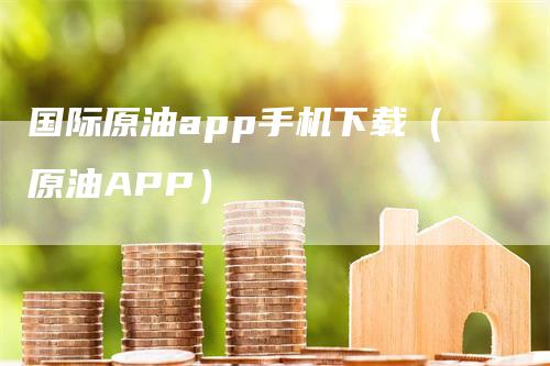 国际原油app手机下载（原油APP）