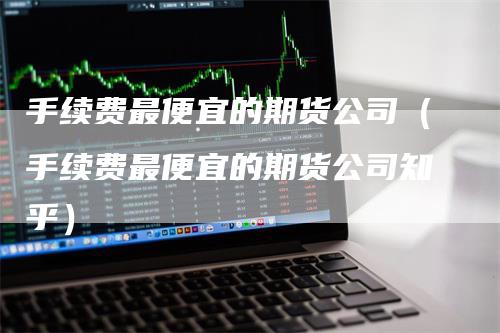 手续费最便宜的期货公司（手续费最便宜的期货公司知乎）