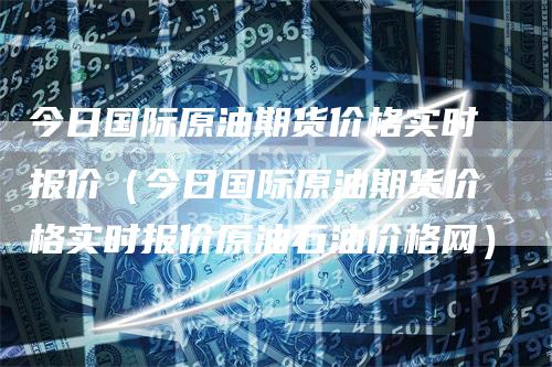 今日国际原油期货价格实时报价（今日国际原油期货价格实时报价原油石油价格网）