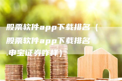 股票软件app下载排名（股票软件app下载排名癶.申宝证券咋样）