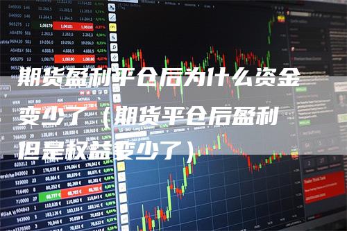 期货盈利平仓后为什么资金变少了（期货平仓后盈利 但是权益变少了）