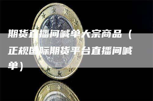 期货直播间喊单大宗商品（正规国际期货平台直播间喊单）