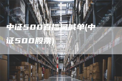 中证500直播间喊单(中证500股票)