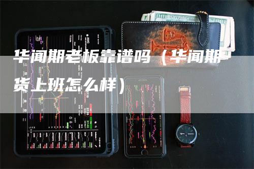 华闻期老板靠谱吗（华闻期货上班怎么样）