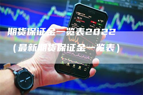 期货保证金一览表2022（最新期货保证金一览表）