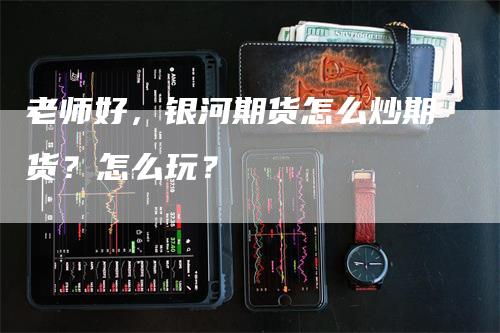 老师好，银河期货怎么炒期货？怎么玩？