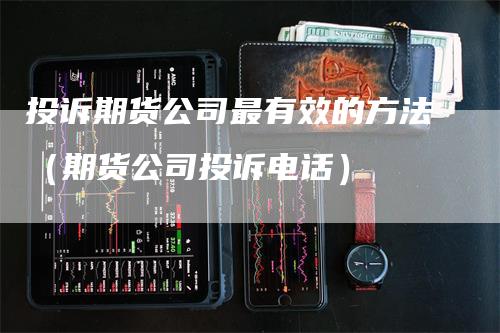 投诉期货公司最有效的方法（期货公司投诉电话）