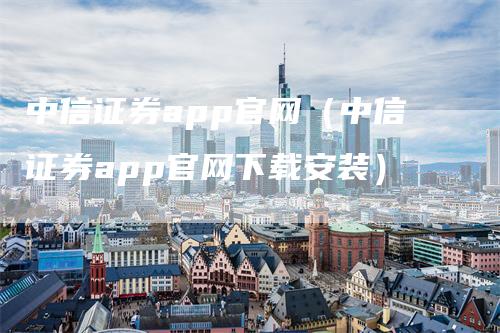 中信证券app官网（中信证券app官网下载安装）